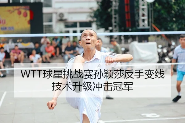 WTT球星挑战赛孙颖莎反手变线技术升级冲击冠军