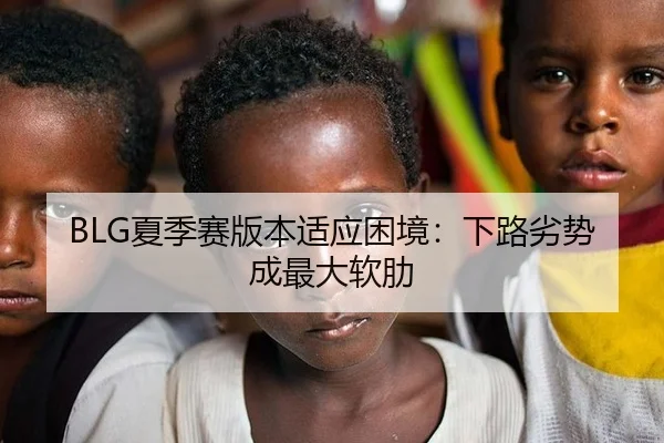 BLG夏季赛版本适应困境：下路劣势成最大软肋