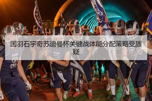 国羽石宇奇苏迪曼杯关键战体能分配策略受质疑