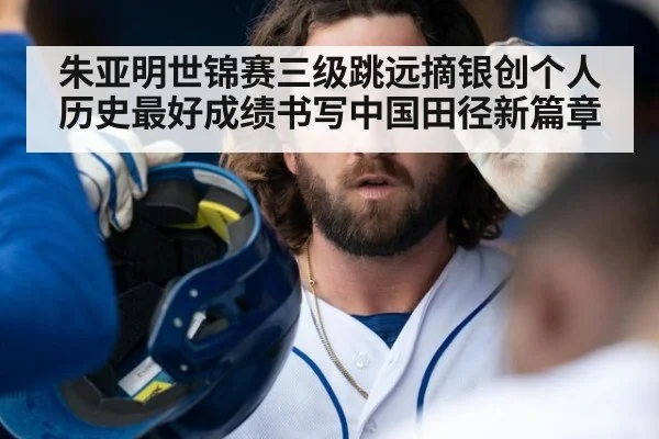 朱亚明世锦赛三级跳远摘银创个人历史最好成绩书写中国田径新篇章