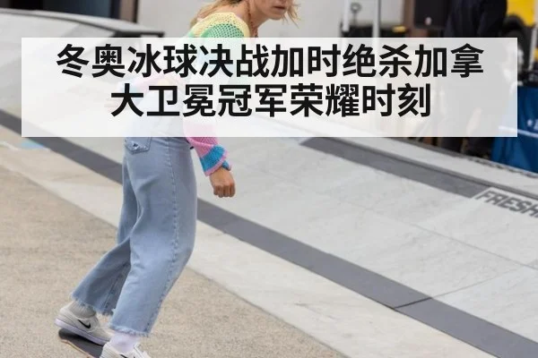 冬奥冰球决战加时绝杀加拿大卫冕冠军荣耀时刻