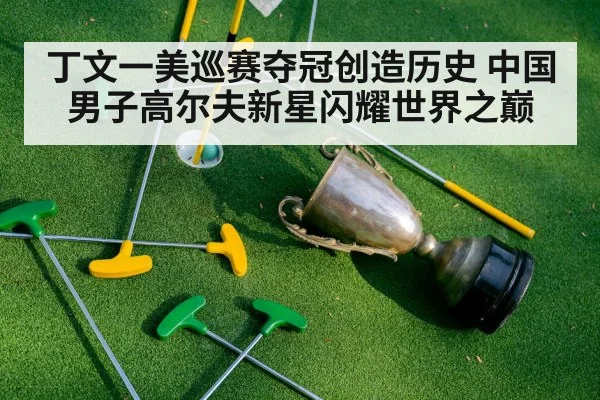 丁文一美巡赛夺冠创造历史 中国男子高尔夫新星闪耀世界之巅