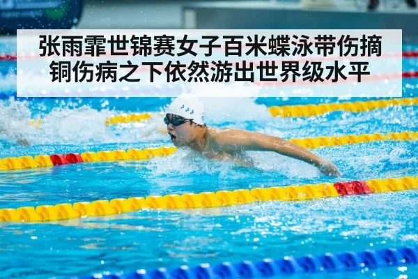 张雨霏世锦赛女子百米蝶泳带伤摘铜伤病之下依然游出世界级水平