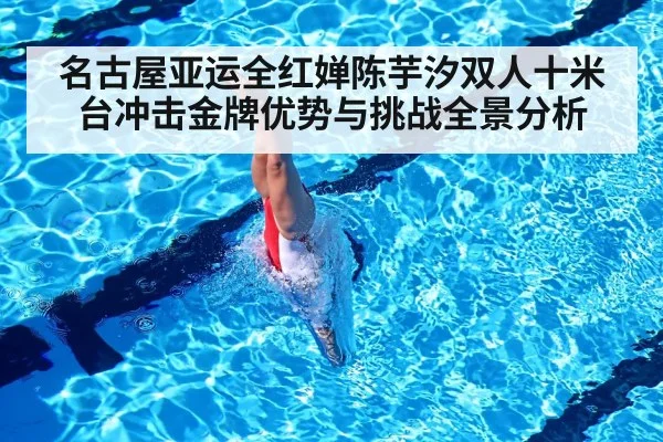 名古屋亚运全红婵陈芋汐双人十米台冲击金牌优势与挑战全景分析