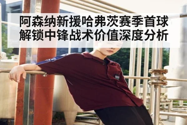 阿森纳新援哈弗茨赛季首球解锁中锋战术价值深度分析