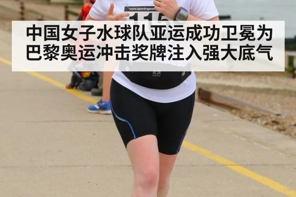 中国女子水球队亚运成功卫冕为巴黎奥运冲击奖牌注入强大底气