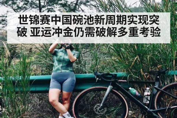 世锦赛中国碗池新周期实现突破 亚运冲金仍需破解多重考验