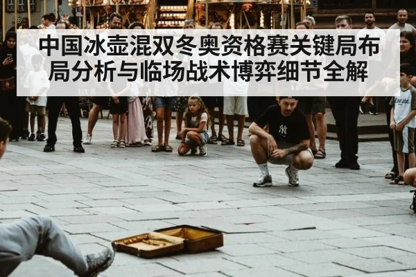 中国冰壶混双冬奥资格赛关键局布局分析与临场战术博弈细节全解
