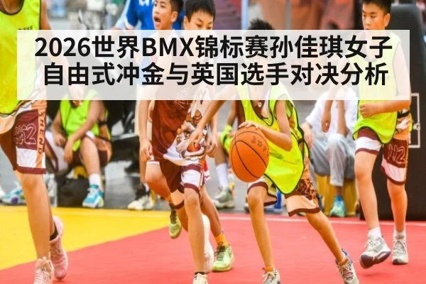 2026世界BMX锦标赛孙佳琪女子自由式冲金与英国选手对决分析